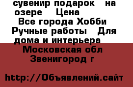 сувенир подарок “ на озере“ › Цена ­ 1 250 - Все города Хобби. Ручные работы » Для дома и интерьера   . Московская обл.,Звенигород г.